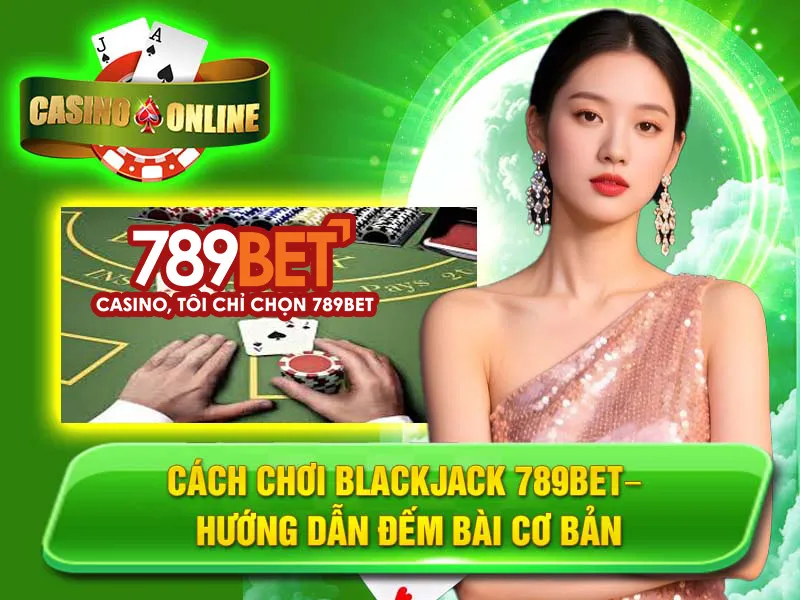 Cách Chơi Blackjack 789bet– Hướng Dẫn Đếm Bài Cơ Bản