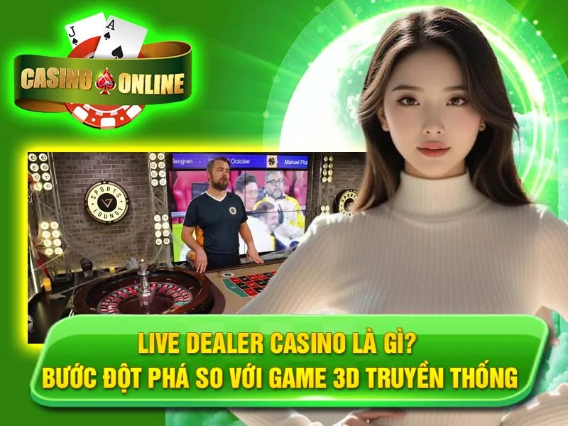 Live Dealer Casino là gì? Bước Đột Phá So Với Game 3D Truyền Thống