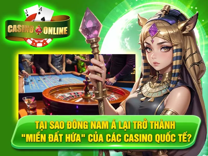Tại Sao Đông Nam Á Lại Trở Thành "Miền Đất Hứa" Của Các Casino Quốc Tế?