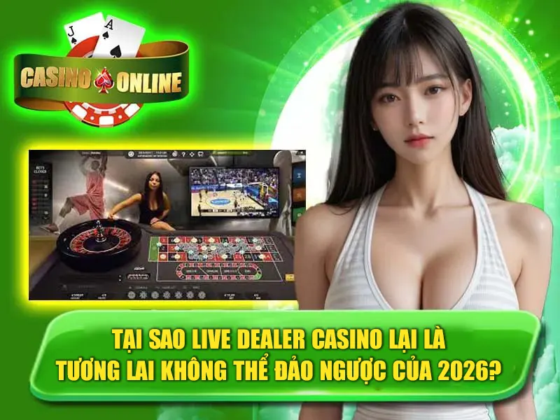 Tại sao live dealer casino lại là tương lai không thể đảo ngược của 2026?